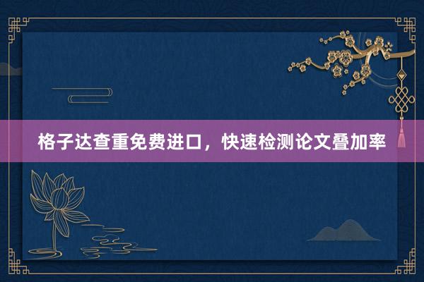 格子达查重免费进口，快速检测论文叠加率