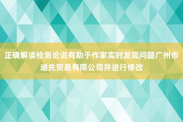 正确解读检测论说有助于作家实时发现问题广州市迪先贸易有限公司并进行修改